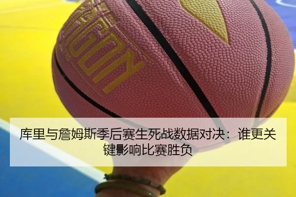 库里与詹姆斯季后赛生死战数据对决:谁更关键影响比赛胜负