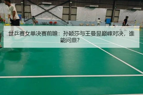 世乒赛女单决赛前瞻:孙颖莎与王曼昱巅峰对决,谁能问鼎?
