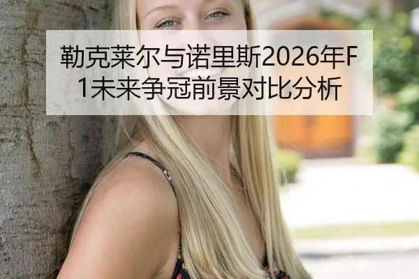 勒克莱尔与诺里斯2026年F1未来争冠前景对比分析